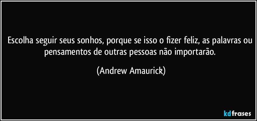 Escolha seguir seus sonhos, porque se isso o fizer feliz, as palavras ou pensamentos de outras pessoas não importarão. (Andrew Amaurick)