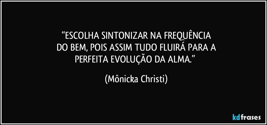 “ESCOLHA SINTONIZAR NA FREQUÊNCIA
DO BEM, POIS ASSIM TUDO FLUIRÁ PARA A
PERFEITA EVOLUÇÃO DA ALMA.” (Mônicka Christi)