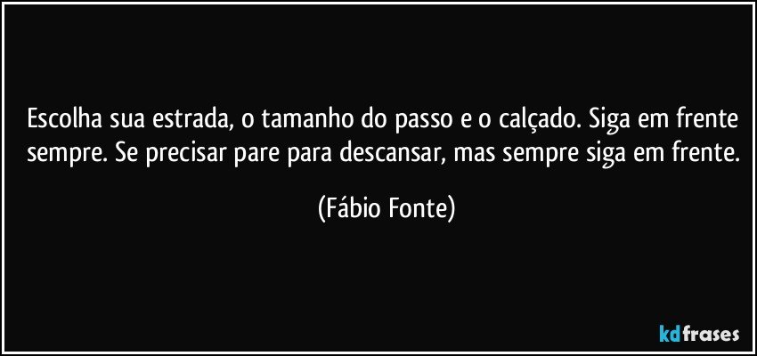 Escolha sua estrada, o tamanho do passo e o calçado. Siga em frente sempre. Se precisar pare para descansar, mas sempre siga em frente. (Fábio Fonte)