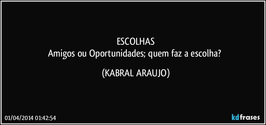 ESCOLHAS
Amigos ou Oportunidades; quem faz a escolha? (KABRAL ARAUJO)