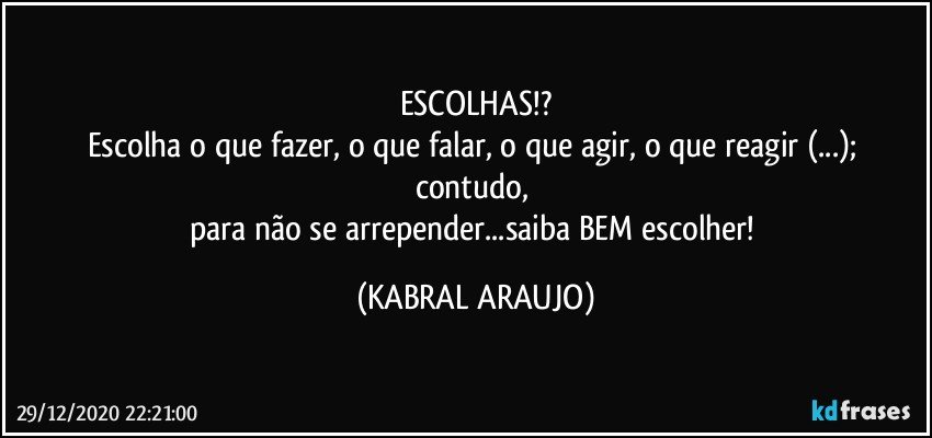 ESCOLHAS!?
Escolha o que fazer, o que falar, o que agir, o que reagir (...); contudo, 
para não se arrepender...saiba BEM escolher! (KABRAL ARAUJO)