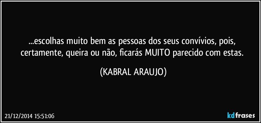 ...escolhas muito bem as pessoas dos seus convívios, pois, certamente, queira ou não, ficarás MUITO parecido com estas. (KABRAL ARAUJO)