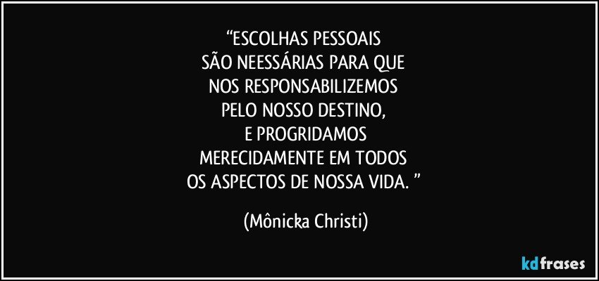 “ESCOLHAS PESSOAIS 
SÃO NEESSÁRIAS PARA QUE 
NOS RESPONSABILIZEMOS 
PELO NOSSO DESTINO, 
E PROGRIDAMOS
MERECIDAMENTE EM TODOS 
OS ASPECTOS DE NOSSA VIDA. ” (Mônicka Christi)