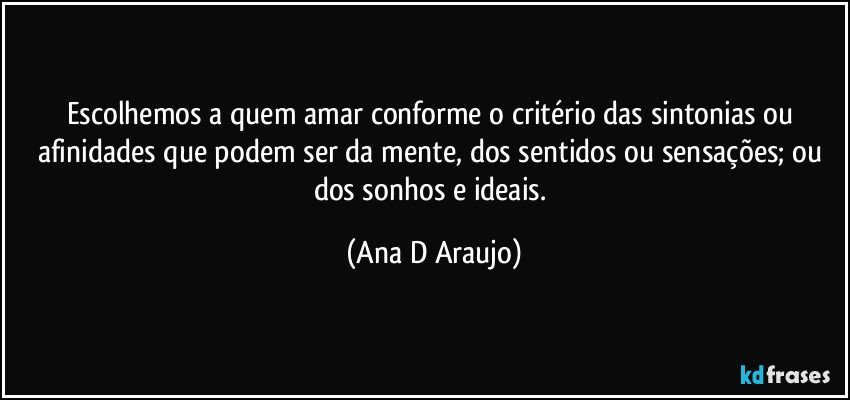 Escolhemos a quem amar conforme o critério das sintonias ou afinidades que podem ser da mente, dos sentidos ou sensações; ou dos sonhos e ideais. (Ana D Araujo)