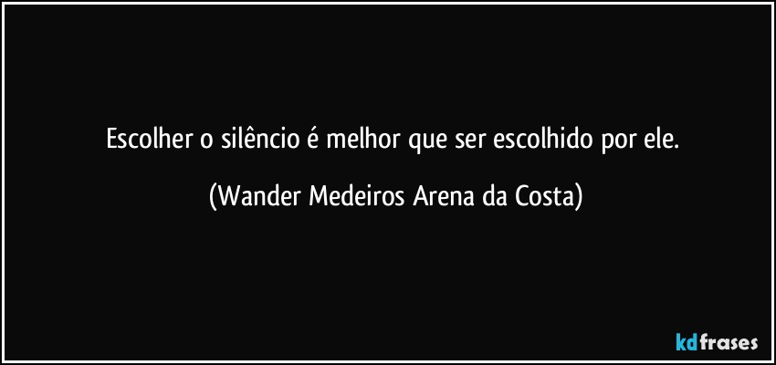 Escolher o silêncio é melhor que ser escolhido por ele. (Wander Medeiros Arena da Costa)