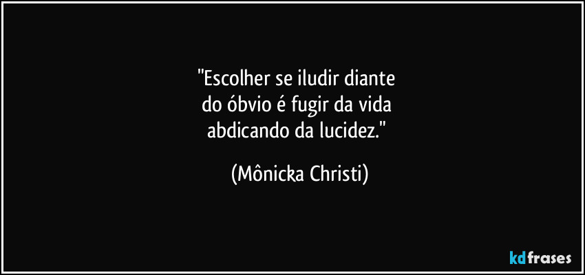 "Escolher se iludir diante
do óbvio é fugir da vida
abdicando da lucidez." (Mônicka Christi)