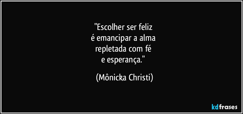 "Escolher ser feliz 
é emancipar a alma 
repletada com fé 
e esperança." (Mônicka Christi)