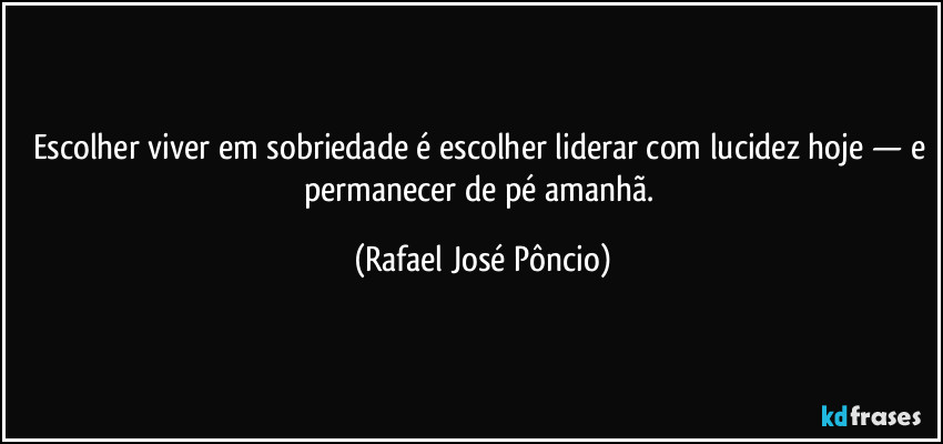 Escolher viver em sobriedade é escolher liderar com lucidez hoje — e permanecer de pé amanhã. (Rafael José Pôncio)