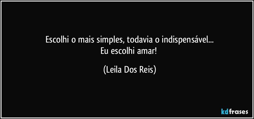 Escolhi o mais simples, todavia o indispensável...
Eu escolhi amar! (Leila Dos Reis)