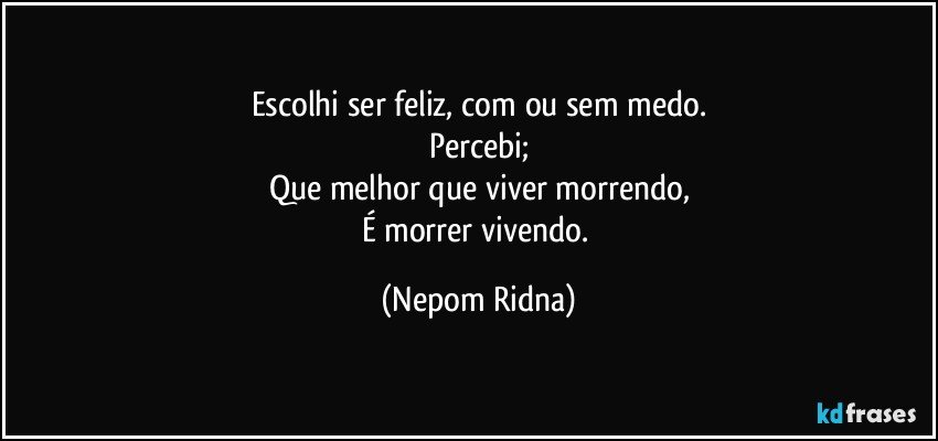 Escolhi ser feliz, com ou sem medo.
Percebi;
Que melhor que viver morrendo,
É morrer vivendo. (Nepom Ridna)