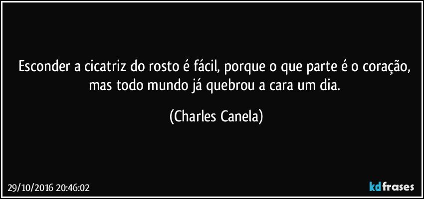 Esconder a cicatriz do rosto é fácil, porque o que parte é o coração, mas todo mundo já quebrou a cara um dia. (Charles Canela)