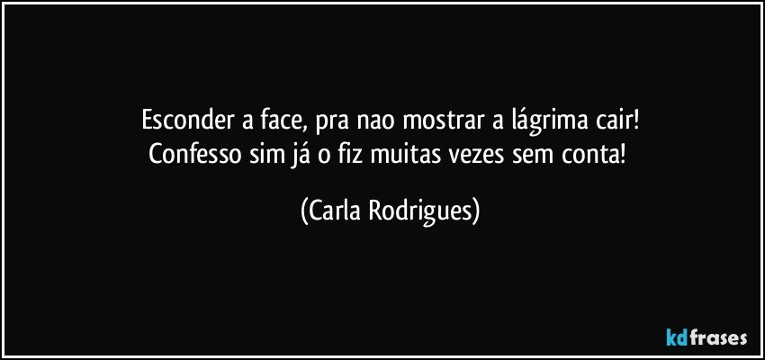 Esconder a face, pra nao mostrar a lágrima cair!
Confesso sim já o fiz muitas vezes sem conta! (Carla Rodrigues)