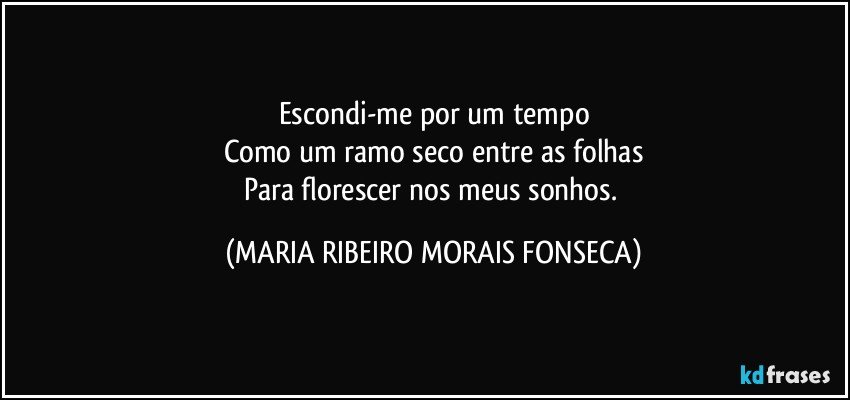 Escondi-me por um tempo
Como um ramo seco entre as folhas
Para florescer nos meus sonhos. (MARIA RIBEIRO MORAIS FONSECA)