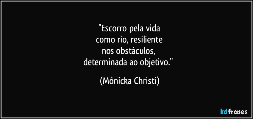 "Escorro pela vida
 como rio, resiliente 
nos obstáculos, 
determinada ao objetivo." (Mônicka Christi)