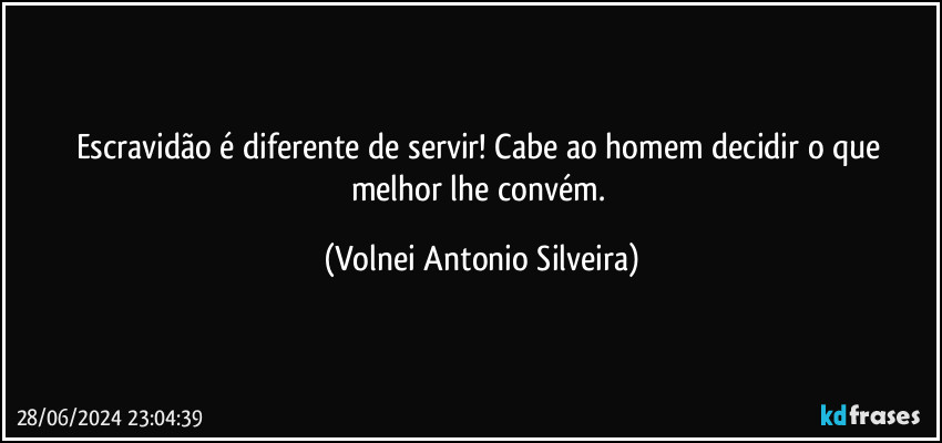 Escravidão é diferente de servir! Cabe ao homem decidir o que melhor lhe convém. (Volnei Antonio Silveira)