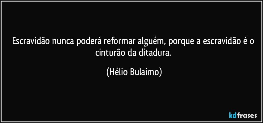 Escravidão nunca poderá reformar alguém, porque a escravidão é o cinturão da ditadura. (Hélio Bulaimo)