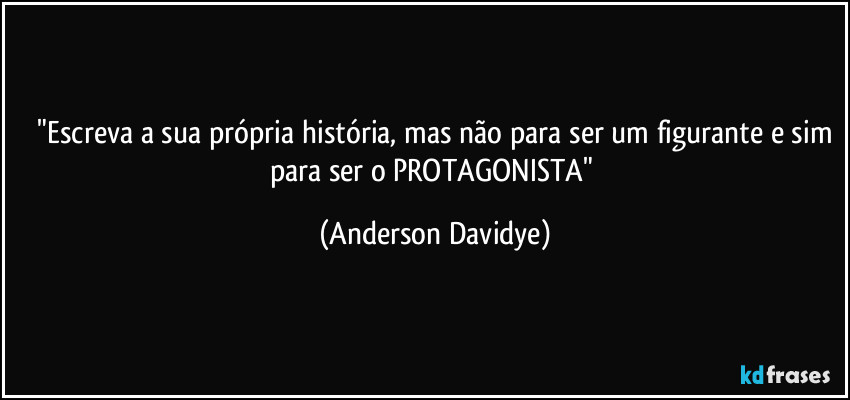 ⁠"Escreva a sua própria história, mas não para ser um figurante e sim para ser o PROTAGONISTA" (Anderson Davidye)