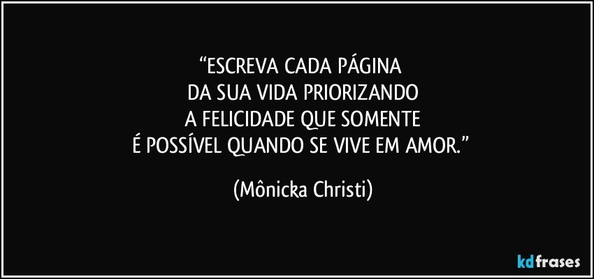 “ESCREVA CADA PÁGINA 
DA SUA VIDA PRIORIZANDO
 A FELICIDADE QUE SOMENTE 
É POSSÍVEL QUANDO SE VIVE EM AMOR.” (Mônicka Christi)