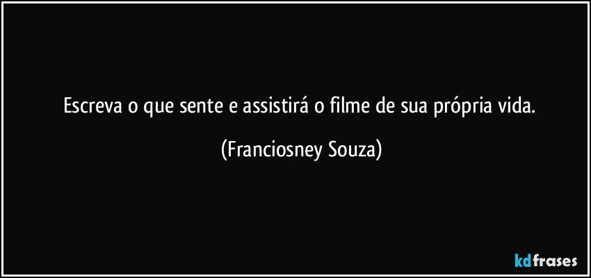 Escreva o que sente e assistirá o filme de sua própria vida. (Franciosney Souza)