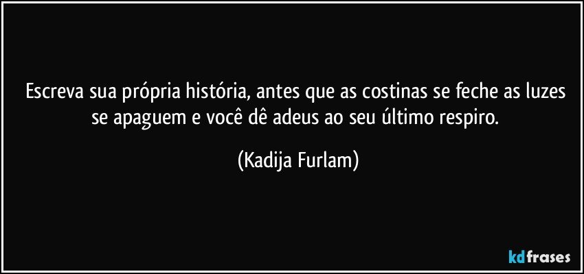 Escreva sua própria história, antes que as costinas se feche as luzes se apaguem e você dê adeus ao seu último respiro. (Kadija Furlam)