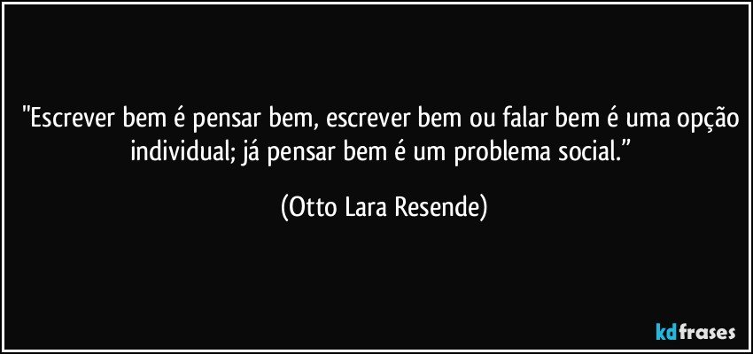 "Escrever bem é pensar bem, escrever bem ou falar bem é uma opção individual; já pensar bem é um problema social.” (Otto Lara Resende)