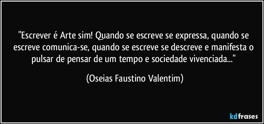 "Escrever é Arte sim! Quando se escreve se expressa, quando se escreve comunica-se, quando se escreve se descreve e manifesta o pulsar de pensar de um tempo e sociedade vivenciada..." (Oseias Faustino Valentim)