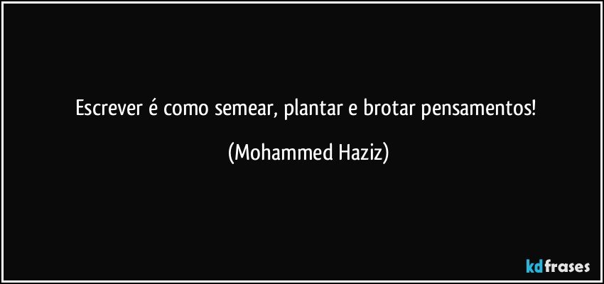 Escrever é como semear, plantar e brotar pensamentos! (Mohammed Haziz)