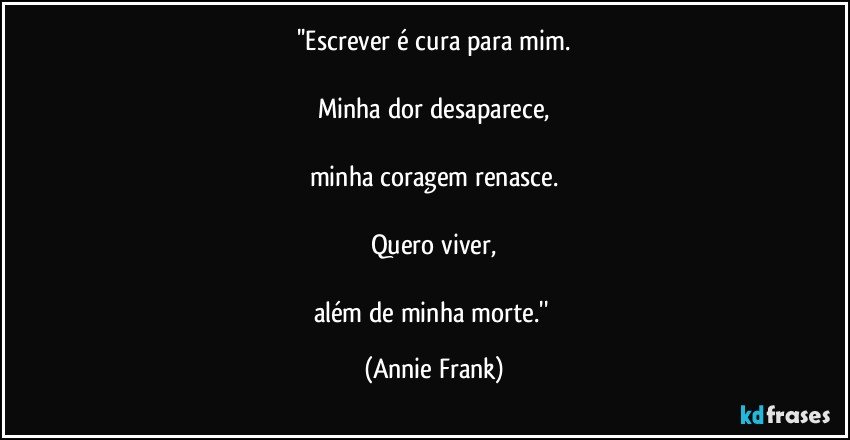 ''Escrever é cura para mim.

Minha dor desaparece,

minha coragem renasce.

Quero viver,

além de minha morte.'' (Annie Frank)