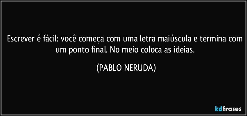 Escrever é fácil: você começa com uma letra maiúscula e termina com um ponto final. No meio coloca as ideias. (PABLO NERUDA)