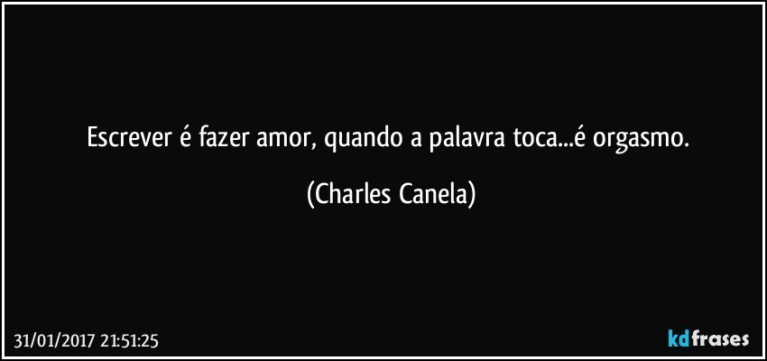 Escrever é fazer amor, quando a palavra toca...é orgasmo. (Charles Canela)