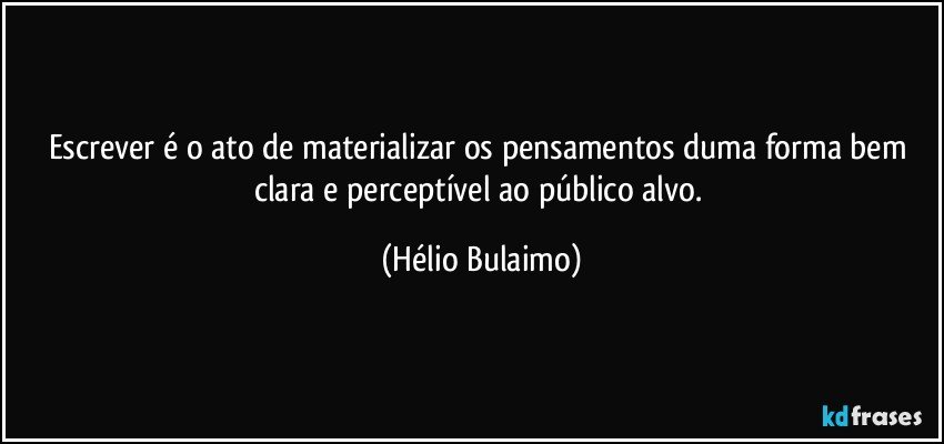 Escrever é o ato de materializar os pensamentos duma forma bem clara e perceptível ao público alvo. (Hélio Bulaimo)