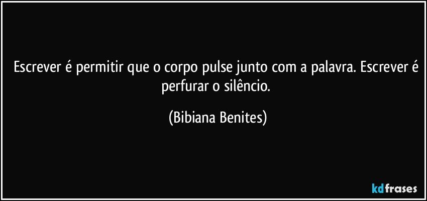 Escrever é permitir que o corpo pulse junto com a palavra. Escrever é perfurar o silêncio. (Bibiana Benites)