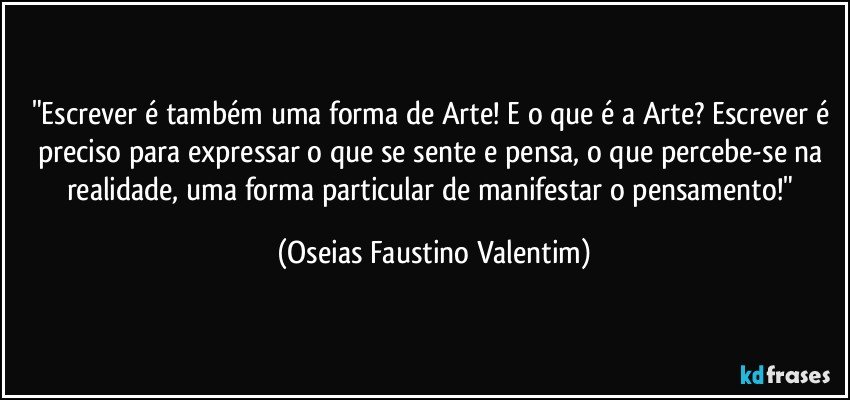 "Escrever é também uma forma de Arte! E o que é a Arte? Escrever é preciso para expressar o que se sente e pensa, o que percebe-se na realidade, uma forma particular de manifestar o pensamento!" (Oseias Faustino Valentim)