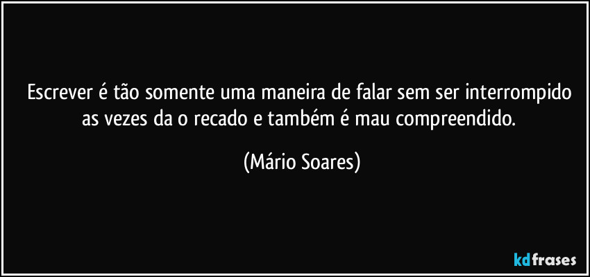 Escrever é tão somente uma maneira de falar sem ser interrompido as vezes da o recado e também é mau compreendido. (Mário Soares)