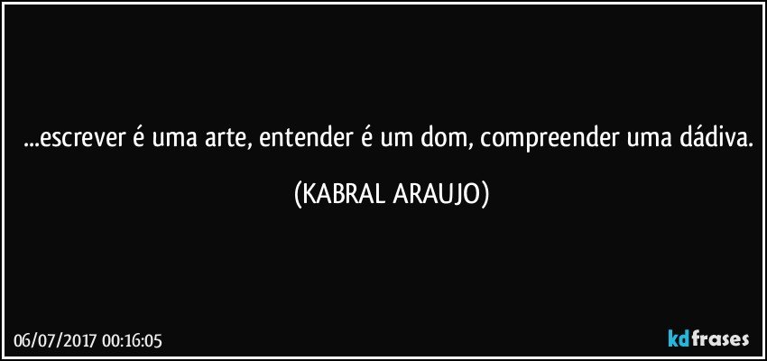 ...escrever é uma arte, entender é um dom, compreender uma dádiva. (KABRAL ARAUJO)