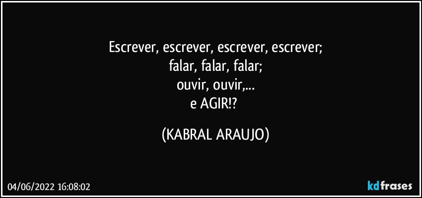 Escrever, escrever, escrever, escrever;
falar, falar, falar;
ouvir, ouvir,...
e AGIR!? (KABRAL ARAUJO)