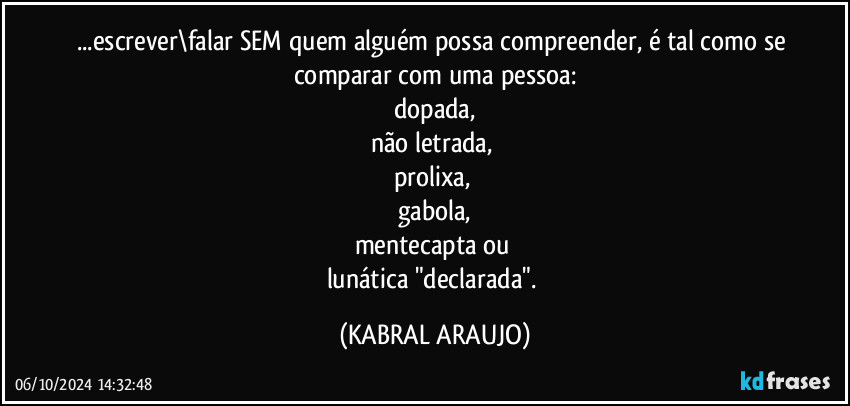 ...escrever\falar SEM quem alguém possa compreender, é tal como se comparar com uma pessoa:
dopada,
não letrada, 
prolixa, 
gabola,
mentecapta ou 
lunática "declarada". (KABRAL ARAUJO)