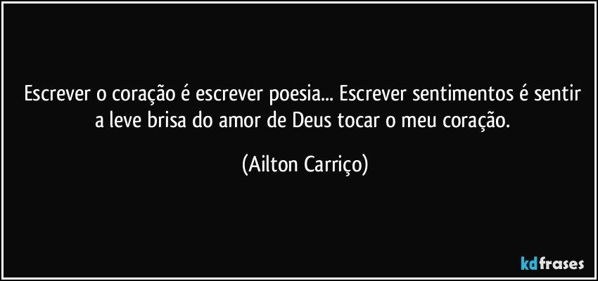 Escrever o coração é  escrever poesia... Escrever sentimentos é sentir  a leve brisa do amor de  Deus tocar o meu coração. (Ailton Carriço)