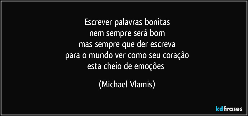 Escrever palavras bonitas
nem sempre será bom
mas sempre que der escreva
para o mundo ver como seu coração
esta cheio de emoções (Michael Vlamis)
