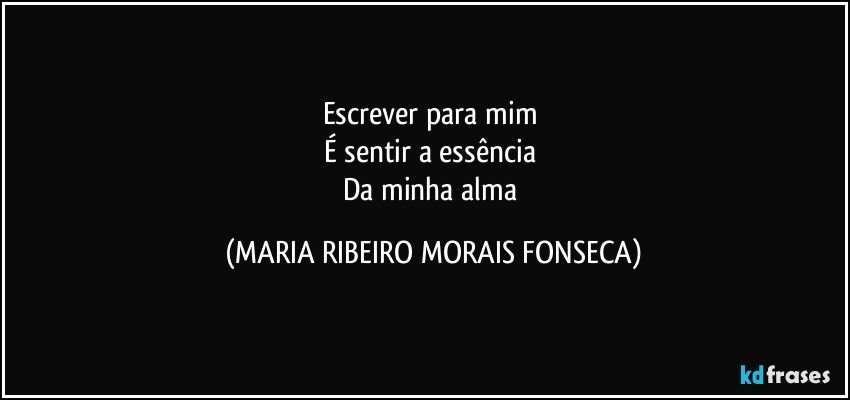 Escrever para mim 
É sentir a essência 
Da minha alma (MARIA RIBEIRO MORAIS FONSECA)