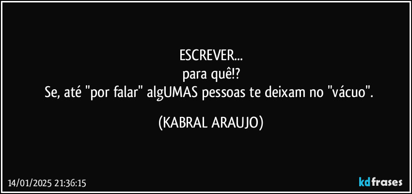 ESCREVER...
para quê!?
Se, até "por falar" algUMAS pessoas te deixam no "vácuo". (KABRAL ARAUJO)