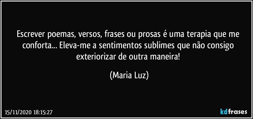 Escrever poemas, versos, frases ou prosas é uma terapia que me conforta... Eleva-me a sentimentos sublimes que não consigo exteriorizar de outra maneira! (Maria Luz)