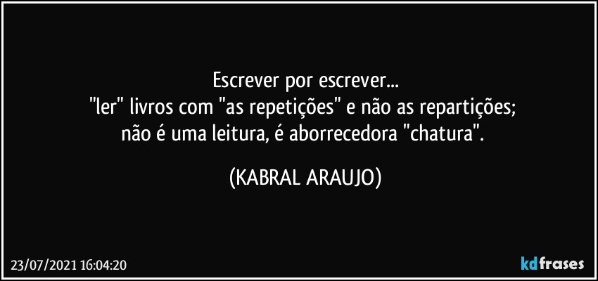 Escrever por escrever...
"ler" livros com "as repetições" e não as repartições; 
não é uma leitura, é aborrecedora "chatura". (KABRAL ARAUJO)