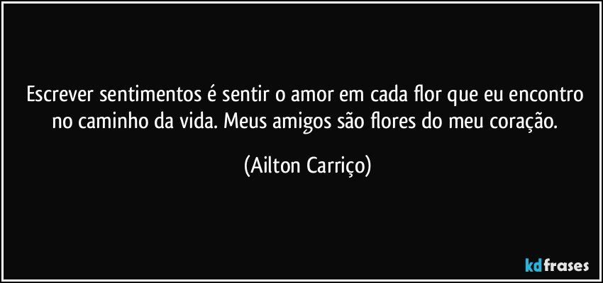 Escrever sentimentos é sentir o amor em cada flor que eu encontro no caminho da vida. Meus amigos são flores do meu coração. (Ailton Carriço)