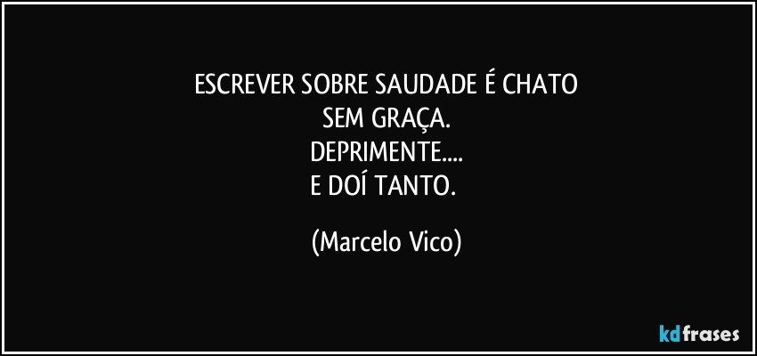 ESCREVER SOBRE SAUDADE É CHATO
SEM GRAÇA.
DEPRIMENTE...
E DOÍ TANTO. (Marcelo Vico)