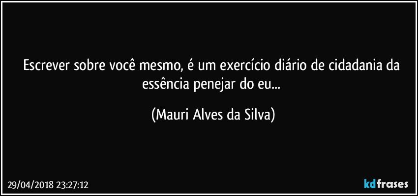 Escrever sobre você mesmo, é um exercício diário de cidadania da essência penejar do eu... (Mauri Alves da Silva)