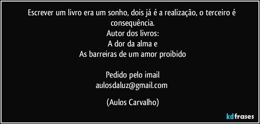 Escrever um livro era um sonho, dois já é a realização, o terceiro é consequência.
Autor dos livros:
A dor da alma e
As barreiras de um amor proibido

Pedido pelo imail
aulosdaluz@gmail.com (Aulos Carvalho)