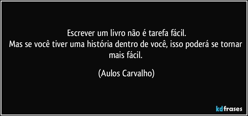 Escrever um livro não é tarefa fácil.
Mas se você tiver uma história dentro de você, isso poderá se tornar mais fácil. (Aulos Carvalho)