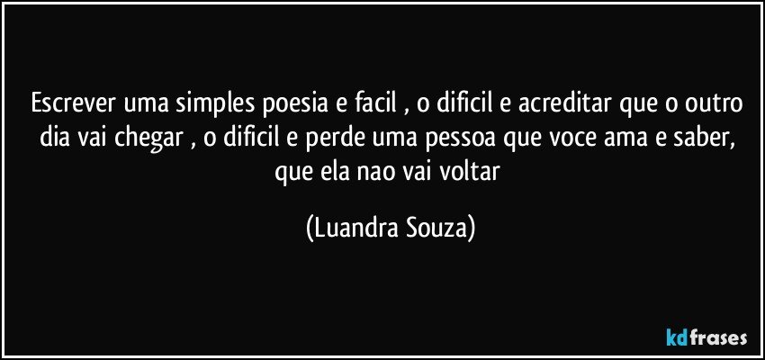 escrever uma simples poesia e facil , o dificil e acreditar que o outro dia vai chegar , o dificil e perde uma pessoa que voce ama e saber, que ela nao vai voltar (Luandra Souza)
