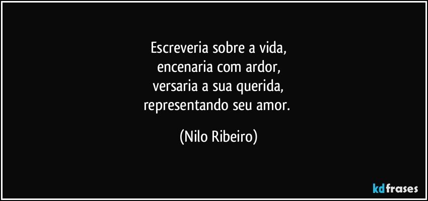 Escreveria sobre a vida,
encenaria com ardor,
versaria a sua querida,
representando seu amor. (Nilo Ribeiro)